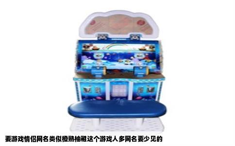 要游戏情侣网名类似橙熟柚稚这个游戏人多网名要少见的