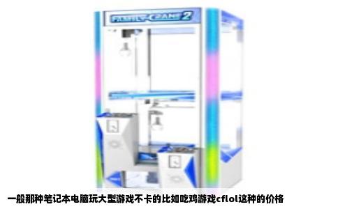一般那种笔记本电脑玩大型游戏不卡的比如吃鸡游戏cflol这种的价格