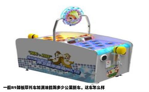 一般R9踏板摩托车加满油能跑多少公里新车。这车怎么样