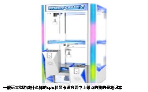 一般玩大型游戏什么样的cpu和显卡适合要中上等点的我的是笔记本