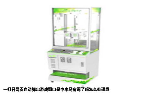 一打开网页自动弹出游戏窗口是中木马病毒了吗怎么处理急