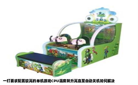 一打要求配置较高的单机游戏CPU温度就升高直至自动关机如何解决