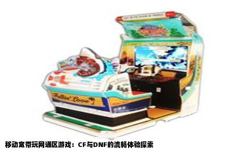 移动宽带玩网通区游戏：CF与DNF的流畅体验探索