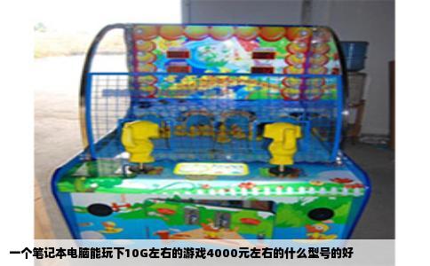 一个笔记本电脑能玩下10G左右的游戏4000元左右的什么型号的好