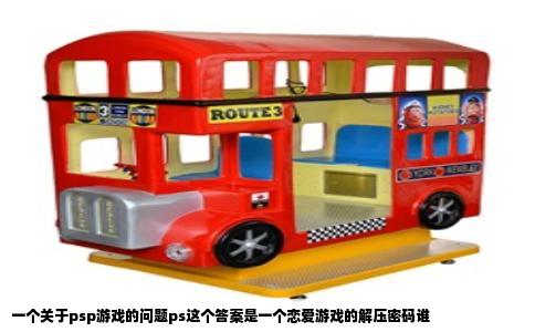 一个关于psp游戏的问题ps这个答案是一个恋爱游戏的解压密码谁