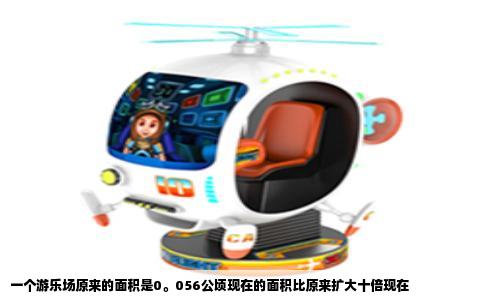 一个游乐场原来的面积是0。056公顷现在的面积比原来扩大十倍现在