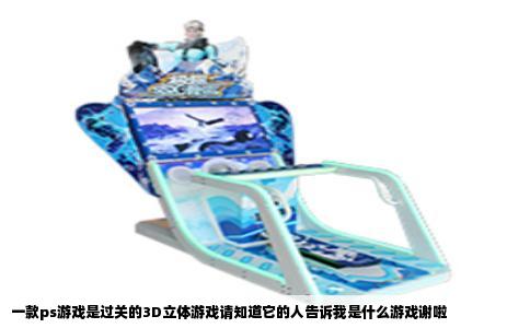 一款ps游戏是过关的3D立体游戏请知道它的人告诉我是什么游戏谢啦