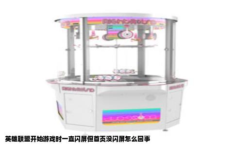 英雄联盟开始游戏时一直闪屏但首页没闪屏怎么回事