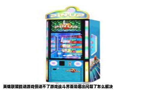 英雄联盟能进游戏但进不了游戏战斗界面是哪出问题了怎么解决