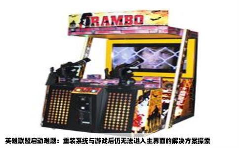 英雄联盟启动难题：重装系统与游戏后仍无法进入主界面的解决方案探索