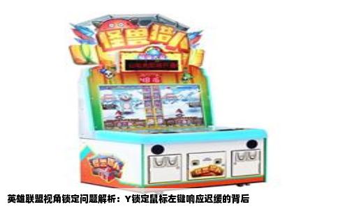 英雄联盟视角锁定问题解析：Y锁定鼠标左键响应迟缓的背后