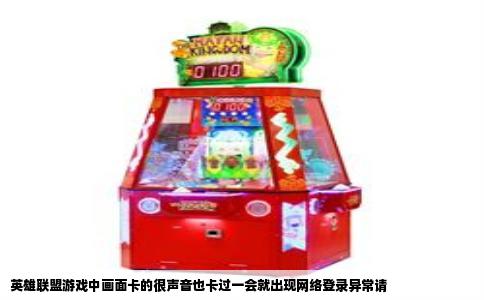 英雄联盟游戏中画面卡的很声音也卡过一会就出现网络登录异常请