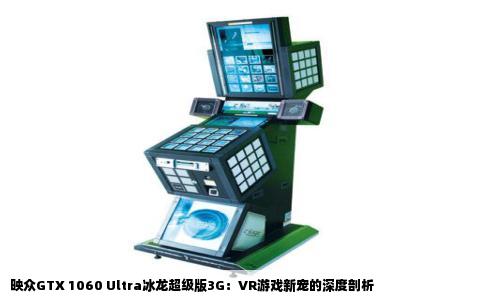 映众GTX 1060 Ultra冰龙超级版3G：VR游戏新宠的深度剖析