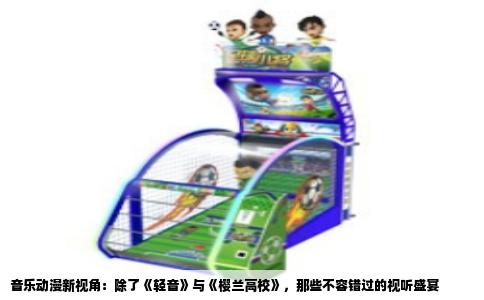 音乐动漫新视角：除了《轻音》与《樱兰高校》，那些不容错过的视听盛宴