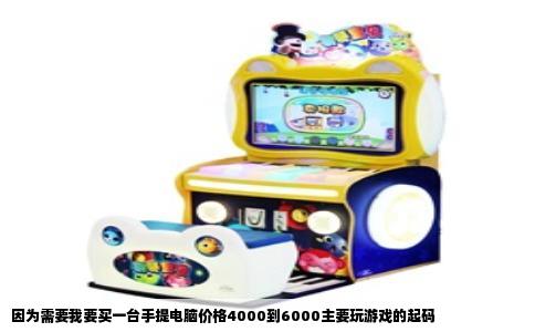 因为需要我要买一台手提电脑价格4000到6000主要玩游戏的起码