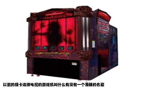 以前的插卡连接电视的游戏机叫什么有没有一个准确的名称