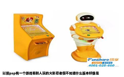 以前psp有一个游戏看别人玩的火影忍者但不知道什么版本好像是