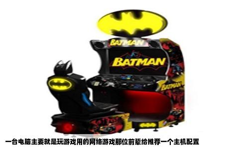 一台电脑主要就是玩游戏用的网络游戏那位前辈给推荐一个主机配置