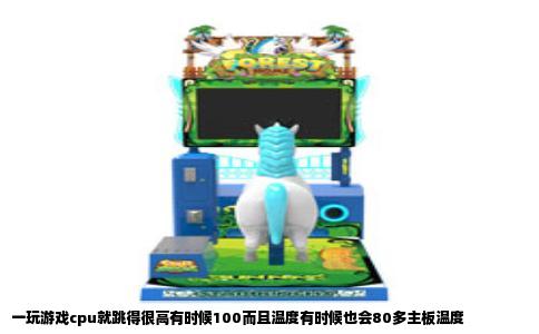 一玩游戏cpu就跳得很高有时候100而且温度有时候也会80多主板温度