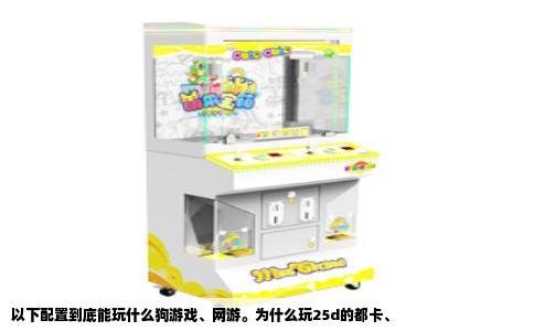 以下配置到底能玩什么狗游戏、网游。为什么玩25d的都卡、