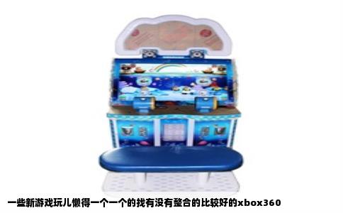 一些新游戏玩儿懒得一个一个的找有没有整合的比较好的xbox360