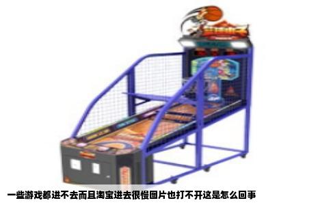 一些游戏都进不去而且淘宝进去很慢图片也打不开这是怎么回事