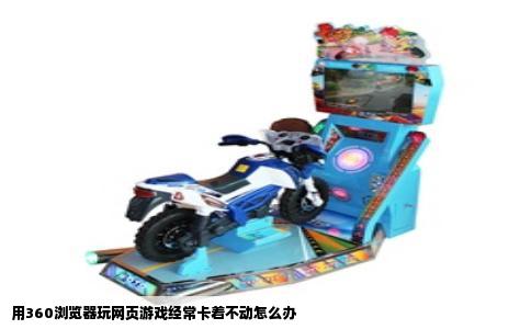 用360浏览器玩网页游戏经常卡着不动怎么办