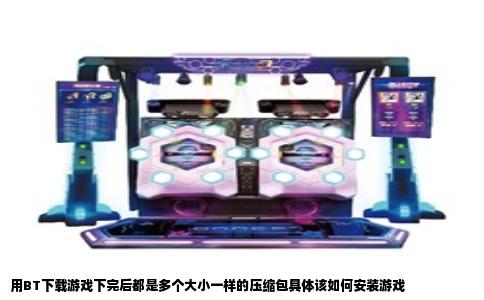 用BT下载游戏下完后都是多个大小一样的压缩包具体该如何安装游戏