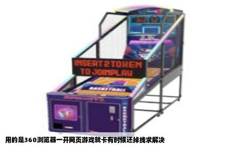 用的是360浏览器一开网页游戏就卡有时候还掉线求解决