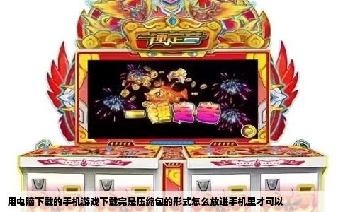 用电脑下载的手机游戏下载完是压缩包的形式怎么放进手机里才可以