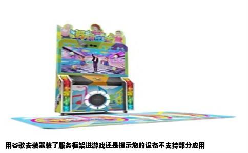 用谷歌安装器装了服务框架进游戏还是提示您的设备不支持部分应用