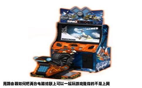 用路由器如何把两台电脑给联上可以一起玩游戏我指的不是上网