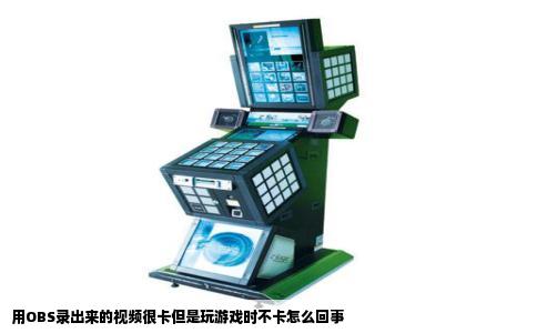 用OBS录出来的视频很卡但是玩游戏时不卡怎么回事