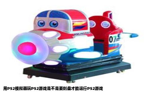 用PS2模拟器玩PS2游戏是不是要刻盘才能运行PS2游戏