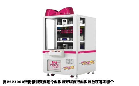 用PSP3000玩街机游戏要哪个虚拟器好呢要把虚拟器放在哪呢哪个