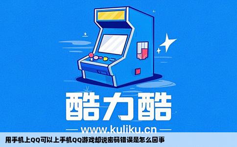用手机上QQ可以上手机QQ游戏却说密码错误是怎么回事