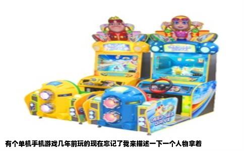 有个单机手机游戏几年前玩的现在忘记了我来描述一下一个人物拿着
