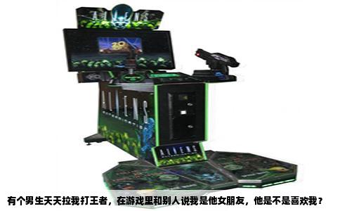 有个男生天天拉我打王者，在游戏里和别人说我是他女朋友，他是不是喜欢我？