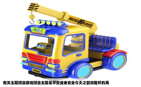 有关主题班会游戏班会主题是平安或者安全今天之前给我好的再
