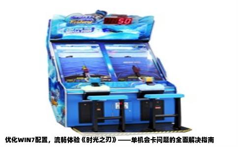 优化WIN7配置，流畅体验《时光之刃》——单机会卡问题的全面解决指南