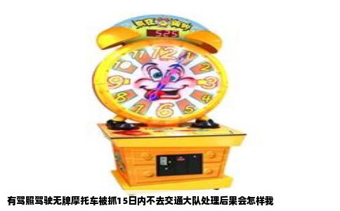 有驾照驾驶无牌摩托车被抓15日内不去交通大队处理后果会怎样我