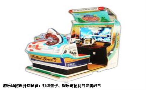 游乐场附近开店秘籍：打造亲子、娱乐与便利的完美融合