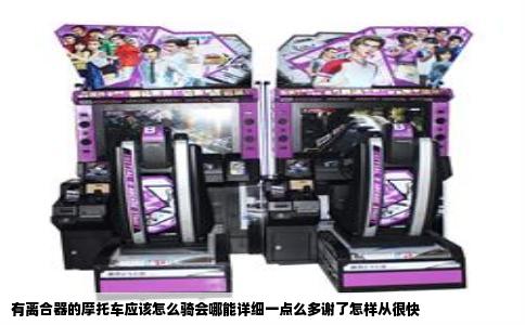 有离合器的摩托车应该怎么骑会哪能详细一点么多谢了怎样从很快