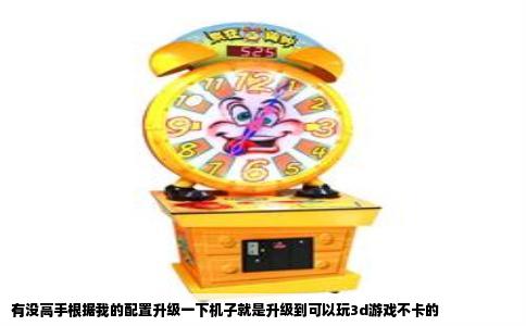 有没高手根据我的配置升级一下机子就是升级到可以玩3d游戏不卡的