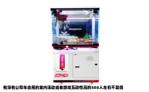 有没有公司年会用的室内活动或者游戏互动性高的500人左右不显得