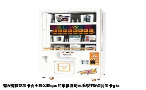 有没有教吃显卡而不怎么吃cpu的单机游戏画质希往好点我显卡gtx