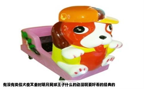 有没有类似犬夜叉秦时明月网球王子什么的动漫啊要好看的经典的