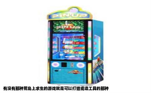 有没有那种荒岛上求生的游戏就是可以打猎或造工具的那种