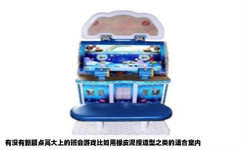 有没有新颖点高大上的班会游戏比如用橡皮泥捏造型之类的适合室内