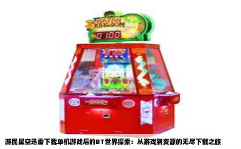 游民星空迅雷下载单机游戏后的BT世界探索：从游戏到资源的无尽下载之旅